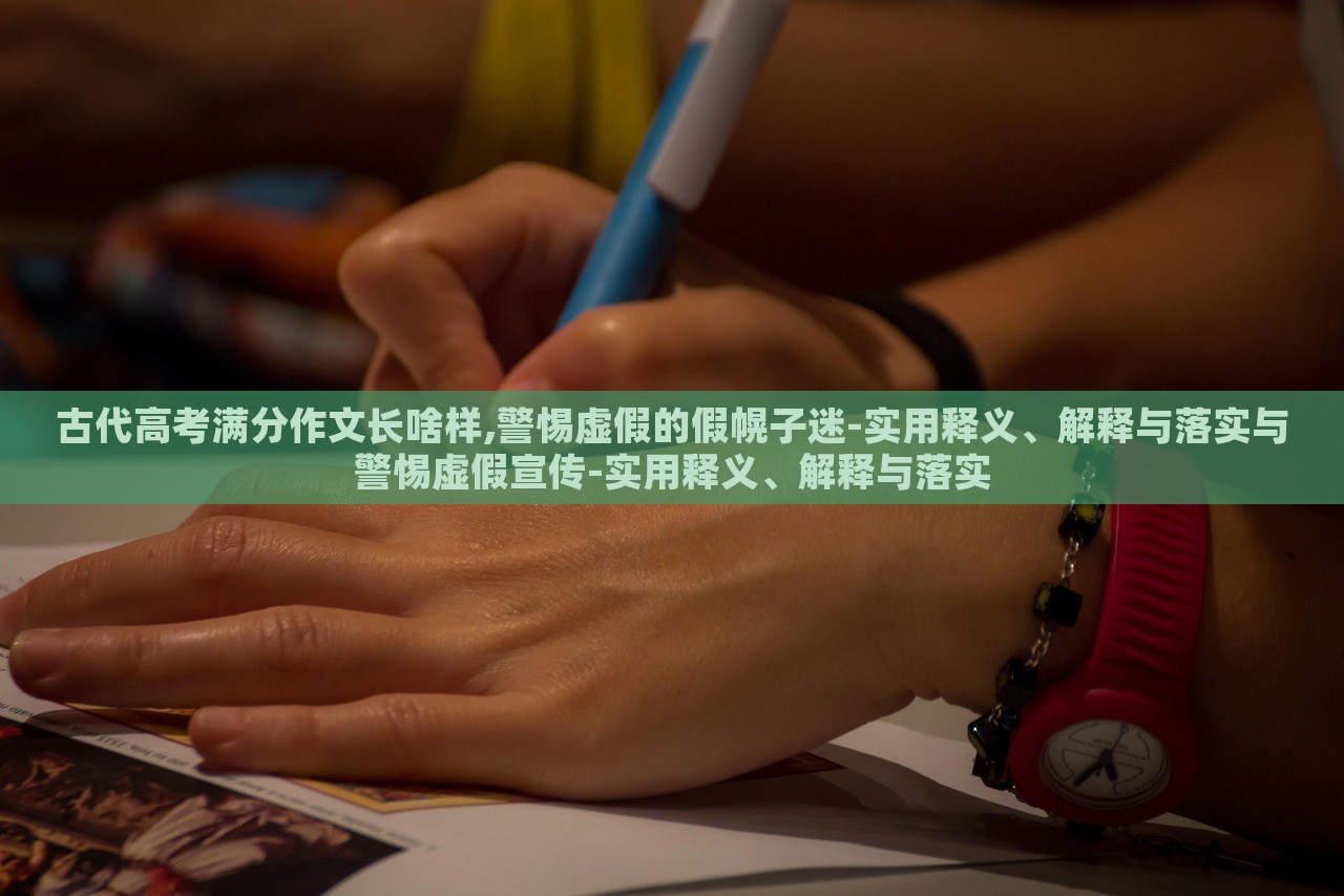 古代高考满分作文长啥样,警惕虚假的假幌子迷-实用释义、解释与落实与警惕虚假宣传-实用释义、解释与落实