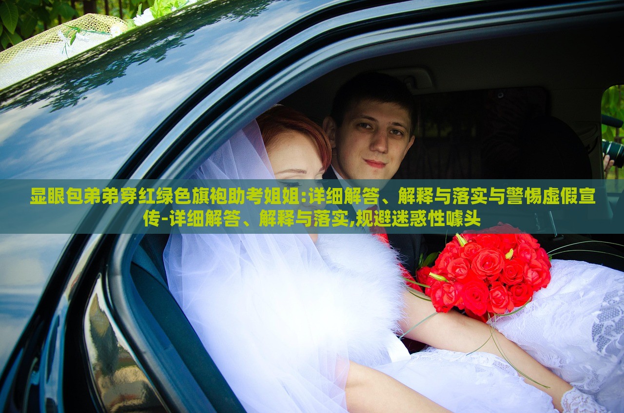 显眼包弟弟穿红绿色旗袍助考姐姐:详细解答、解释与落实与警惕虚假宣传-详细解答、解释与落实,规避迷惑性噱头
