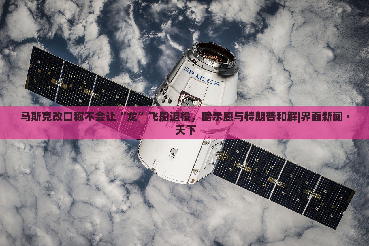 马斯克改口称不会让“龙”飞船退役，暗示愿与特朗普和解|界面新闻 · 天下