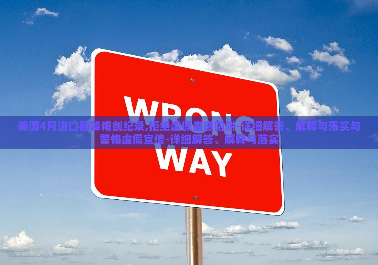 美国4月进口额降幅创纪录,拒绝虚假蛊惑陷阱-详细解答、解释与落实与警惕虚假宣传-详细解答、解释与落实