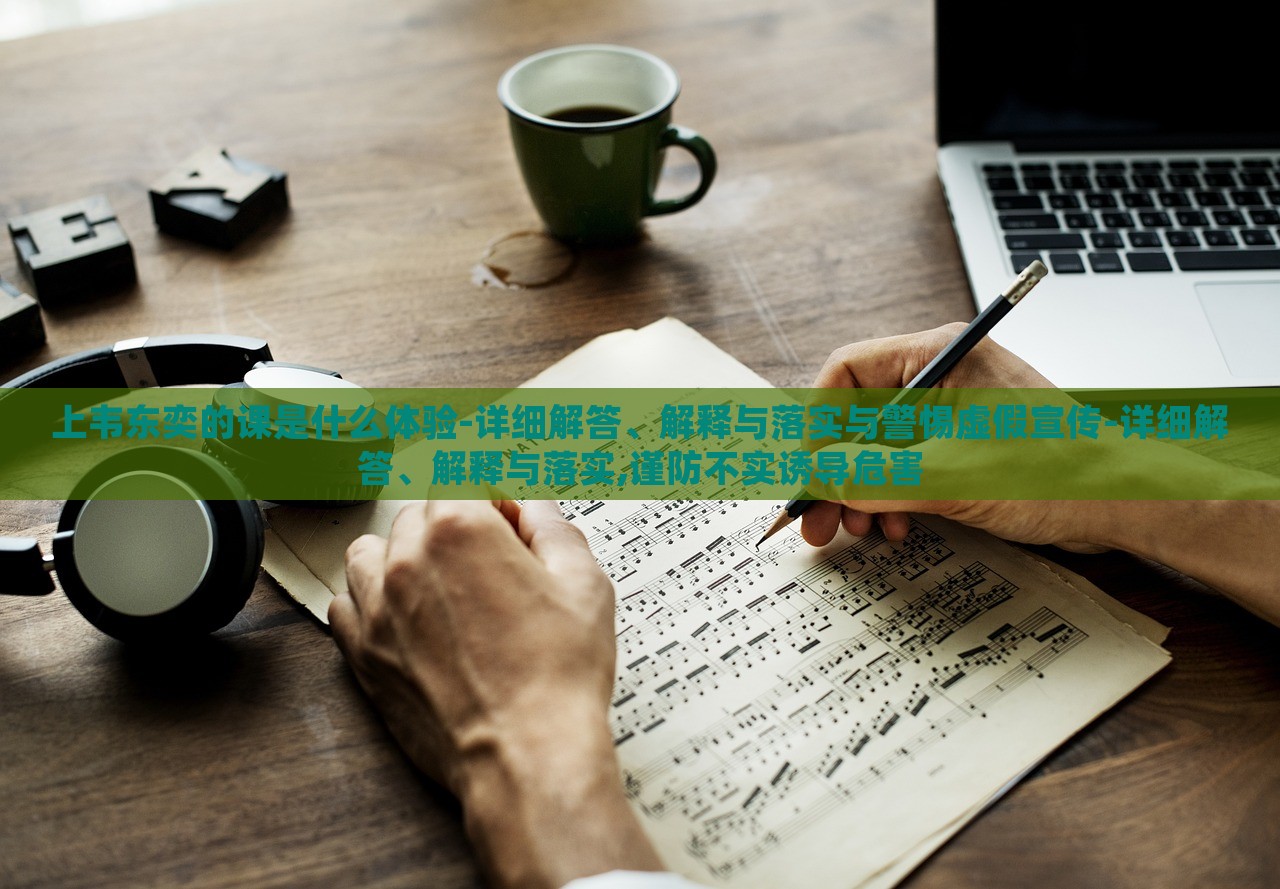 上韦东奕的课是什么体验-详细解答、解释与落实与警惕虚假宣传-详细解答、解释与落实,谨防不实诱导危害