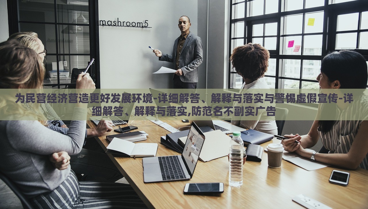 为民营经济营造更好发展环境-详细解答、解释与落实与警惕虚假宣传-详细解答、解释与落实,防范名不副实广告