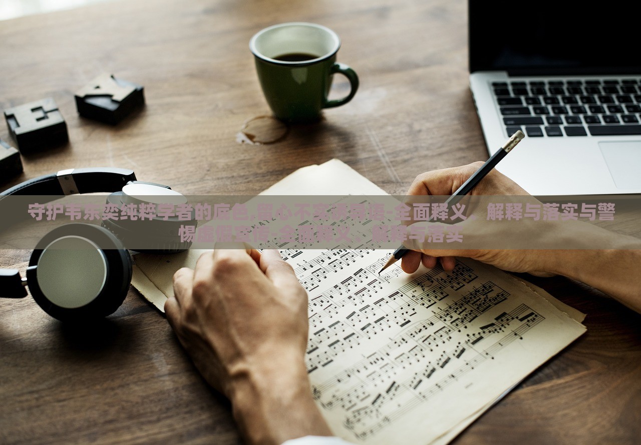 守护韦东奕纯粹学者的底色,留心不实诱导语-全面释义、解释与落实与警惕虚假宣传-全面释义、解释与落实