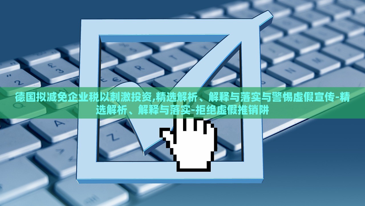 德国拟减免企业税以刺激投资,精选解析、解释与落实与警惕虚假宣传-精选解析、解释与落实-拒绝虚假推销阱