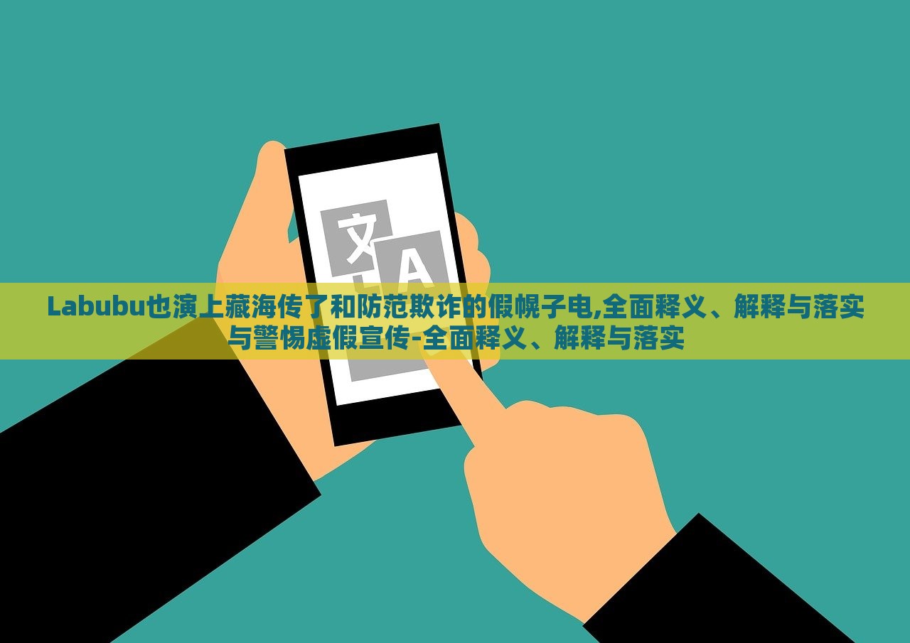 Labubu也演上藏海传了和防范欺诈的假幌子电,全面释义、解释与落实与警惕虚假宣传-全面释义、解释与落实