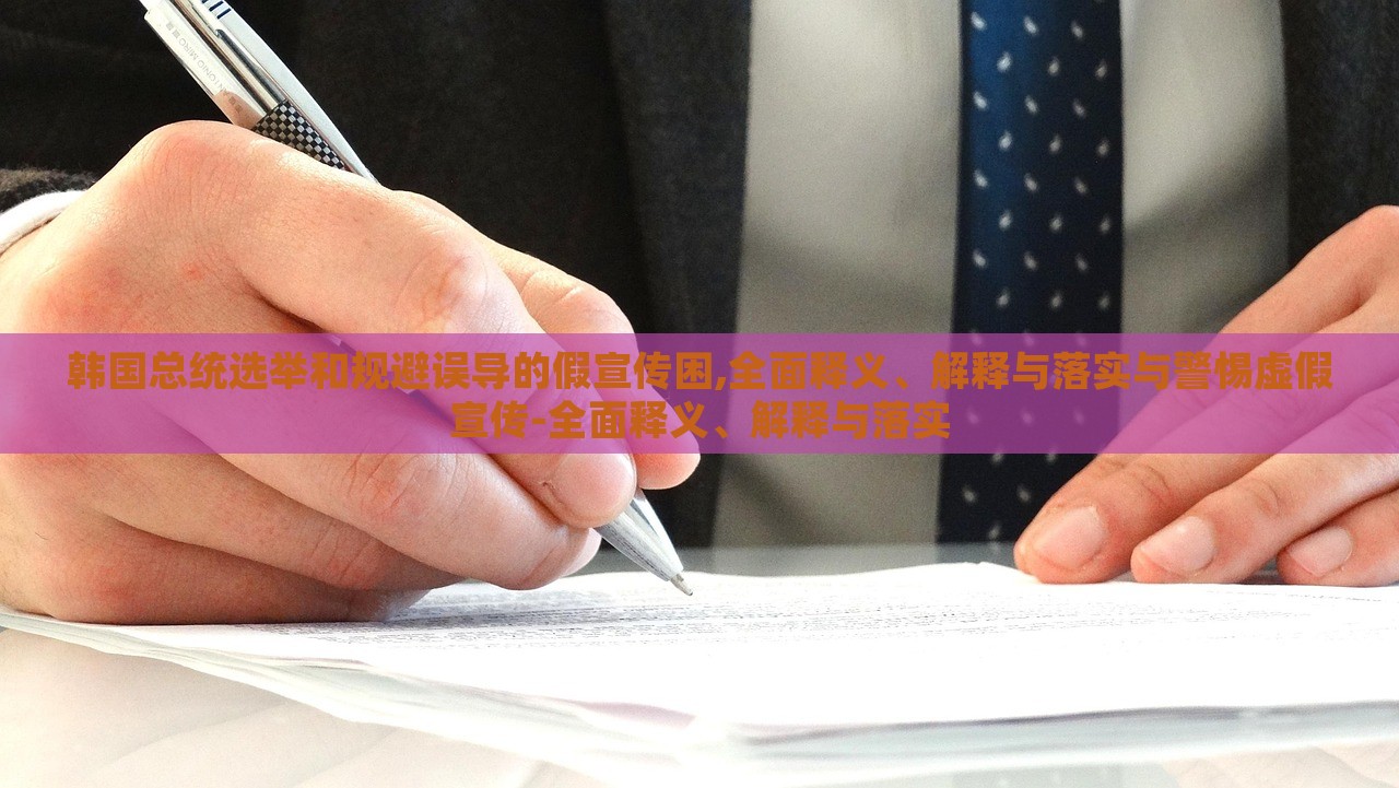 韩国总统选举和规避误导的假宣传困,全面释义、解释与落实与警惕虚假宣传-全面释义、解释与落实