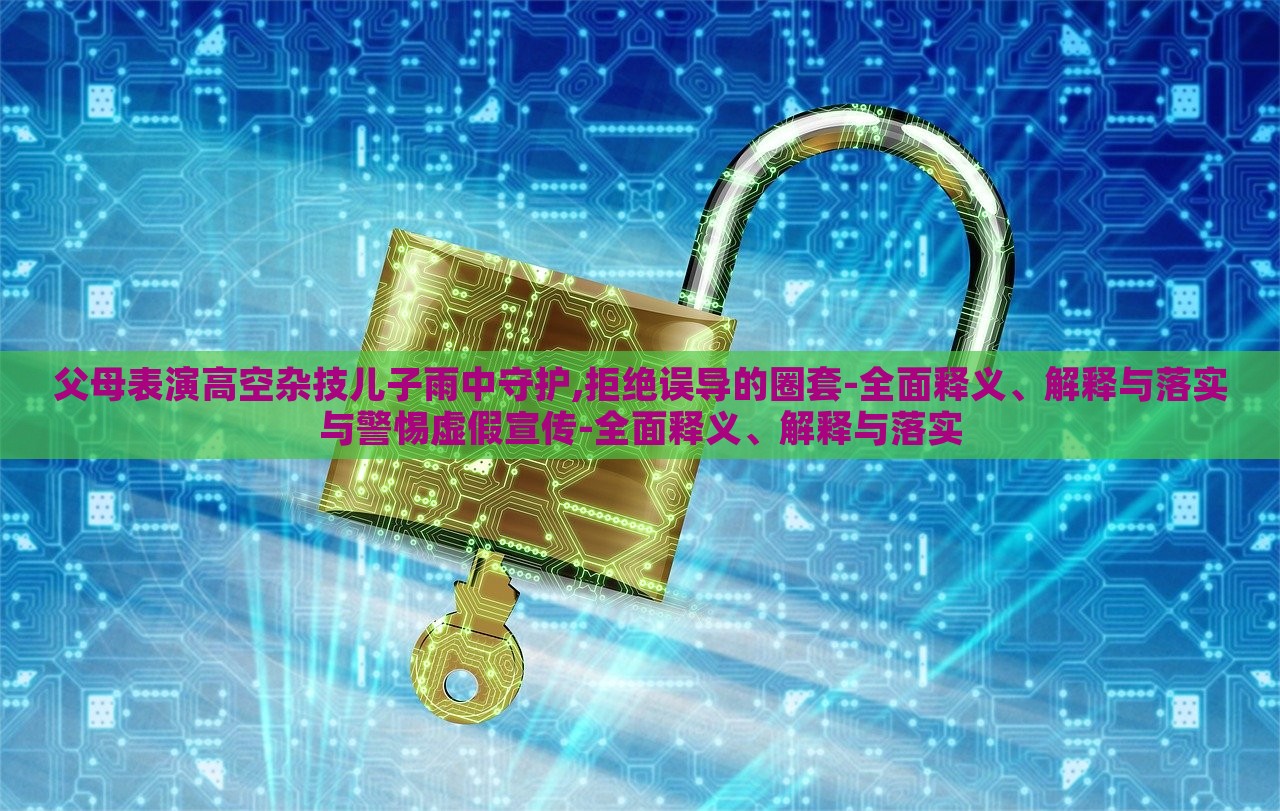 父母表演高空杂技儿子雨中守护,拒绝误导的圈套-全面释义、解释与落实与警惕虚假宣传-全面释义、解释与落实