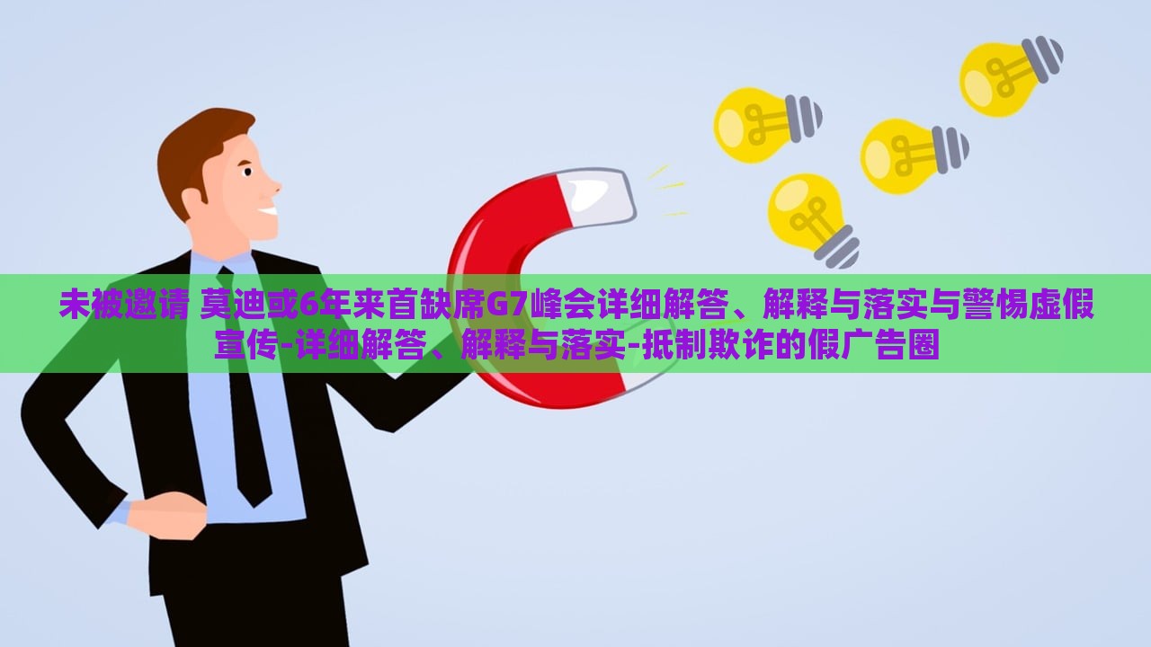 未被邀请 莫迪或6年来首缺席G7峰会详细解答、解释与落实与警惕虚假宣传-详细解答、解释与落实-抵制欺诈的假广告圈