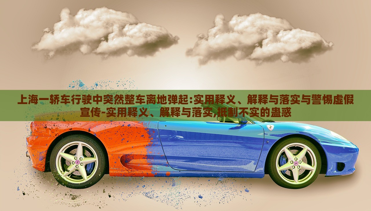 上海一轿车行驶中突然整车离地弹起:实用释义、解释与落实与警惕虚假宣传-实用释义、解释与落实,抵制不实的蛊惑