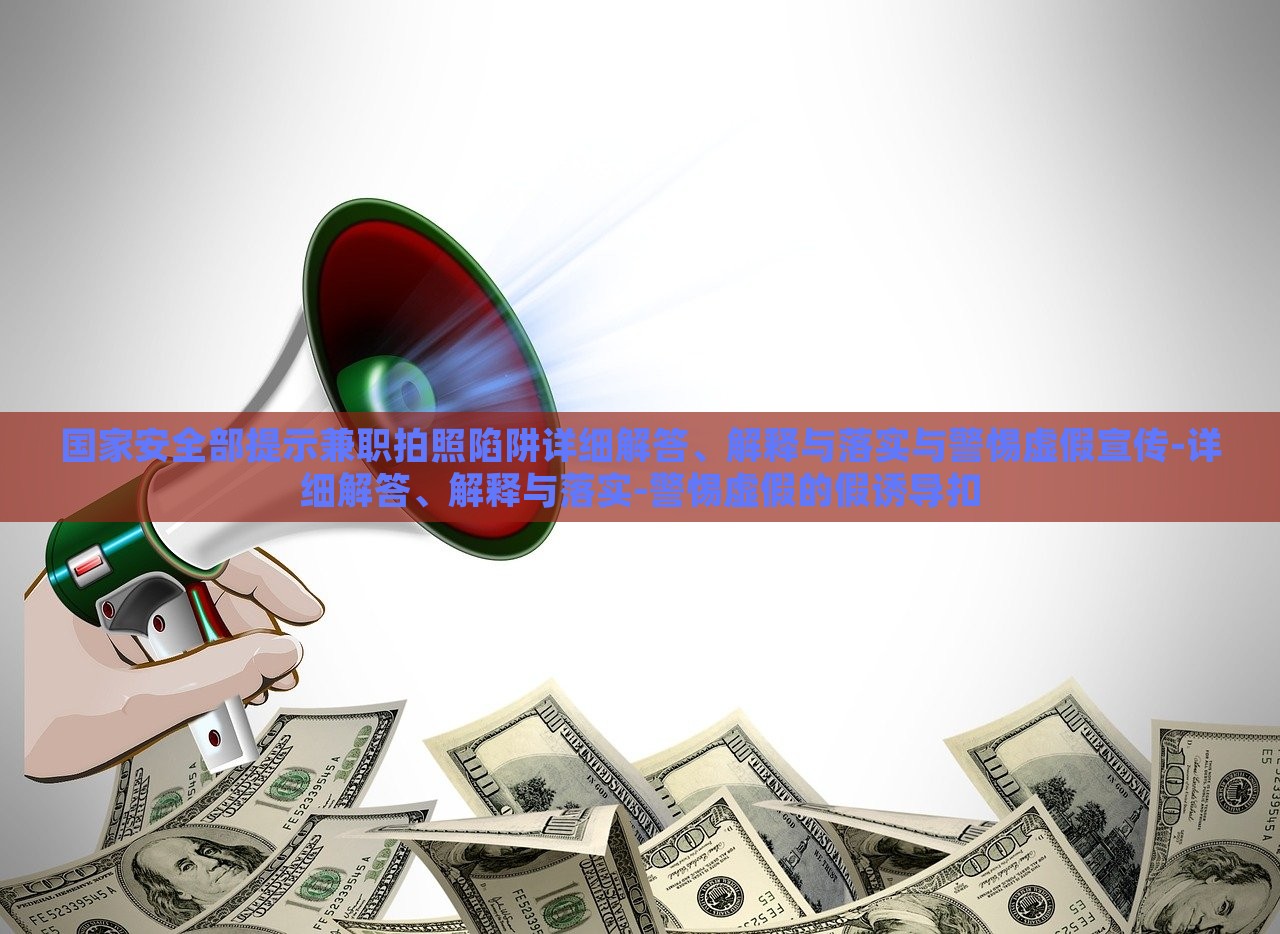 国家安全部提示兼职拍照陷阱详细解答、解释与落实与警惕虚假宣传-详细解答、解释与落实-警惕虚假的假诱导扣