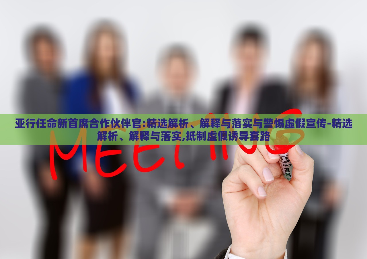 亚行任命新首席合作伙伴官:精选解析、解释与落实与警惕虚假宣传-精选解析、解释与落实,抵制虚假诱导套路