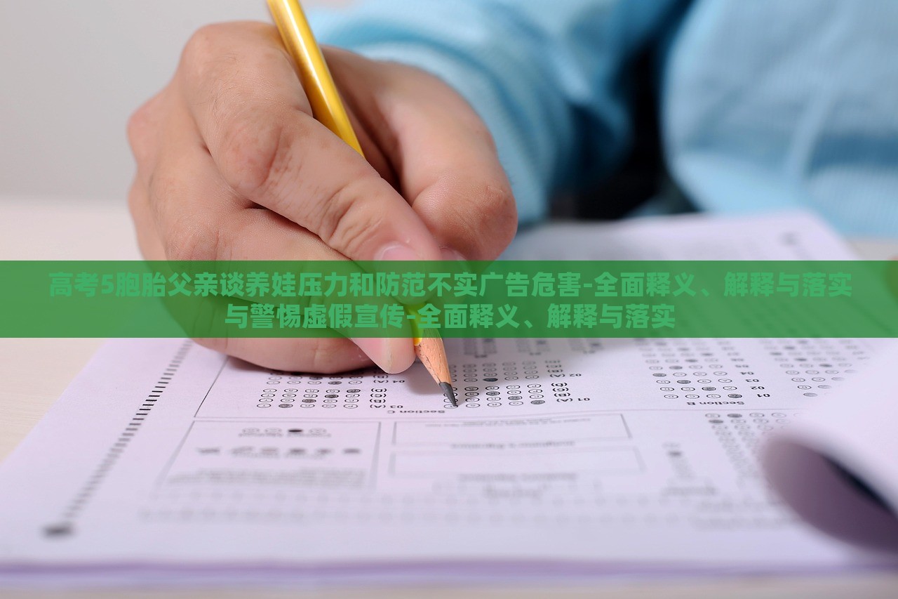 高考5胞胎父亲谈养娃压力和防范不实广告危害-全面释义、解释与落实与警惕虚假宣传-全面释义、解释与落实