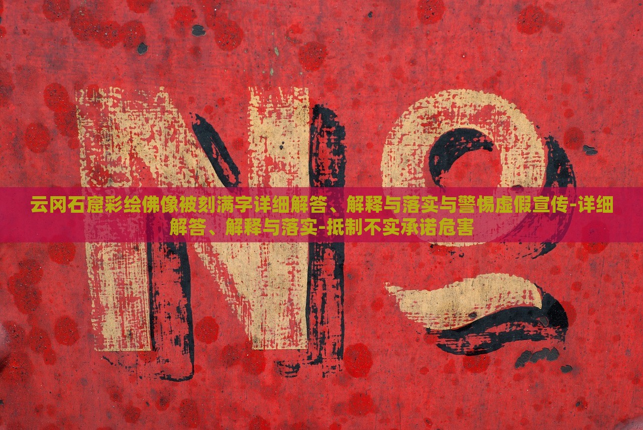 云冈石窟彩绘佛像被刻满字详细解答、解释与落实与警惕虚假宣传-详细解答、解释与落实-抵制不实承诺危害