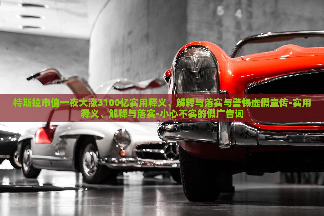 特斯拉市值一夜大涨3100亿实用释义、解释与落实与警惕虚假宣传-实用释义、解释与落实-小心不实的假广告词