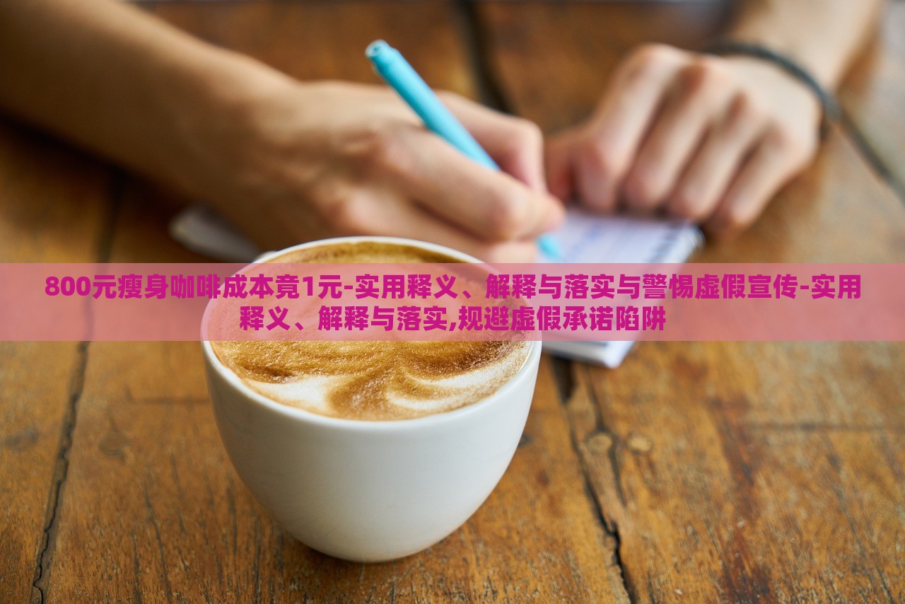 800元瘦身咖啡成本竟1元-实用释义、解释与落实与警惕虚假宣传-实用释义、解释与落实,规避虚假承诺陷阱