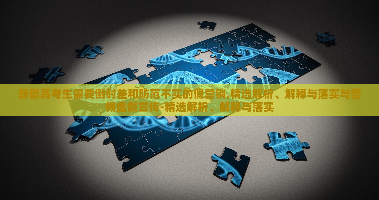 新疆高考生需要倒时差和防范不实的假营销,精选解析、解释与落实与警惕虚假宣传-精选解析、解释与落实
