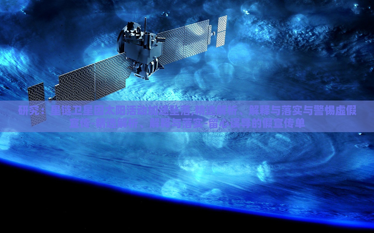 研究：星链卫星因太阳活动加速坠落,精选解析、解释与落实与警惕虚假宣传-精选解析、解释与落实-留心误导的假宣传单