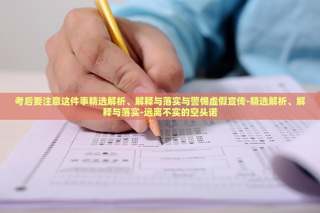 考后要注意这件事精选解析、解释与落实与警惕虚假宣传-精选解析、解释与落实-远离不实的空头诺