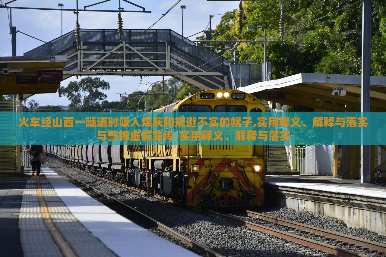 火车经山西一隧道时吸入煤灰和规避不实的幌子,实用释义、解释与落实与警惕虚假宣传-实用释义、解释与落实