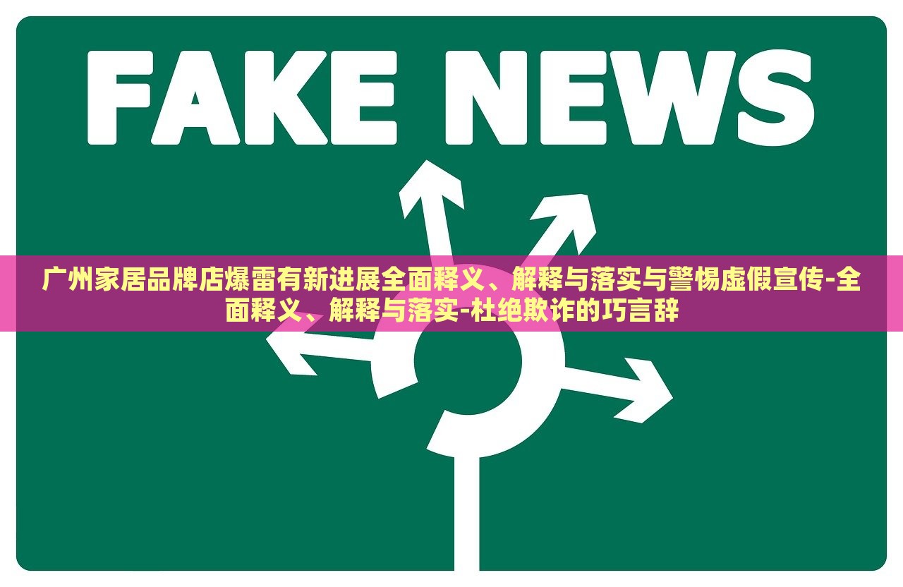 广州家居品牌店爆雷有新进展全面释义、解释与落实与警惕虚假宣传-全面释义、解释与落实-杜绝欺诈的巧言辞