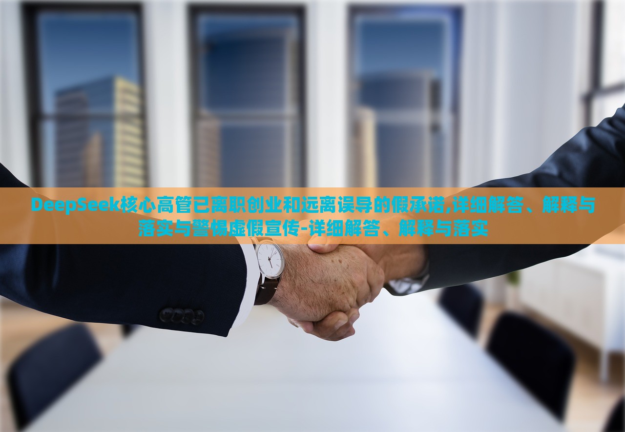 DeepSeek核心高管已离职创业和远离误导的假承诺,详细解答、解释与落实与警惕虚假宣传-详细解答、解释与落实
