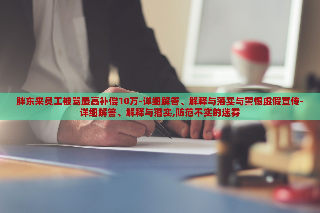 胖东来员工被骂最高补偿10万-详细解答、解释与落实与警惕虚假宣传-详细解答、解释与落实,防范不实的迷雾
