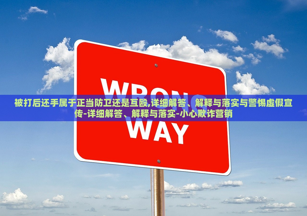 被打后还手属于正当防卫还是互殴,详细解答、解释与落实与警惕虚假宣传-详细解答、解释与落实-小心欺诈营销