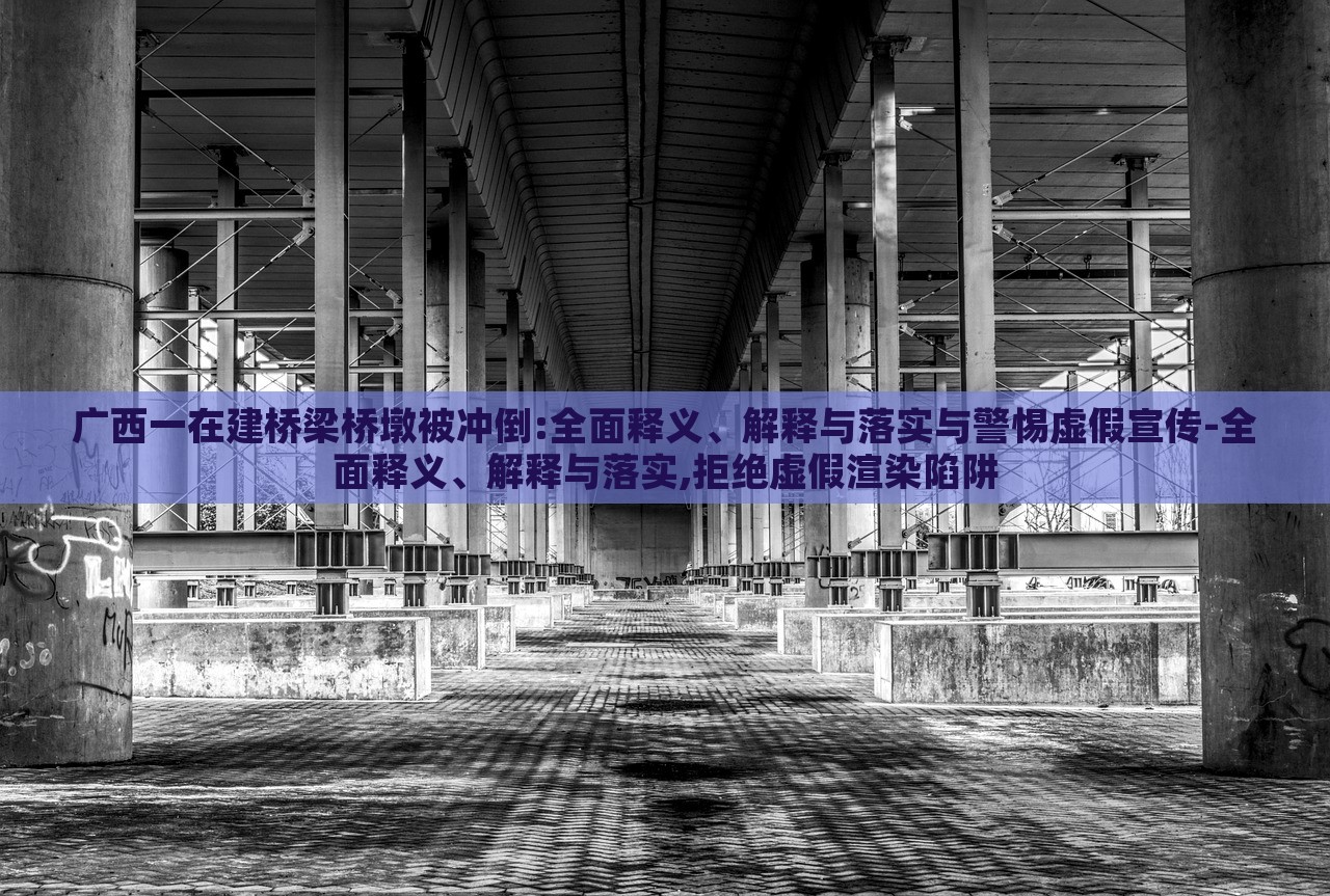 广西一在建桥梁桥墩被冲倒:全面释义、解释与落实与警惕虚假宣传-全面释义、解释与落实,拒绝虚假渲染陷阱