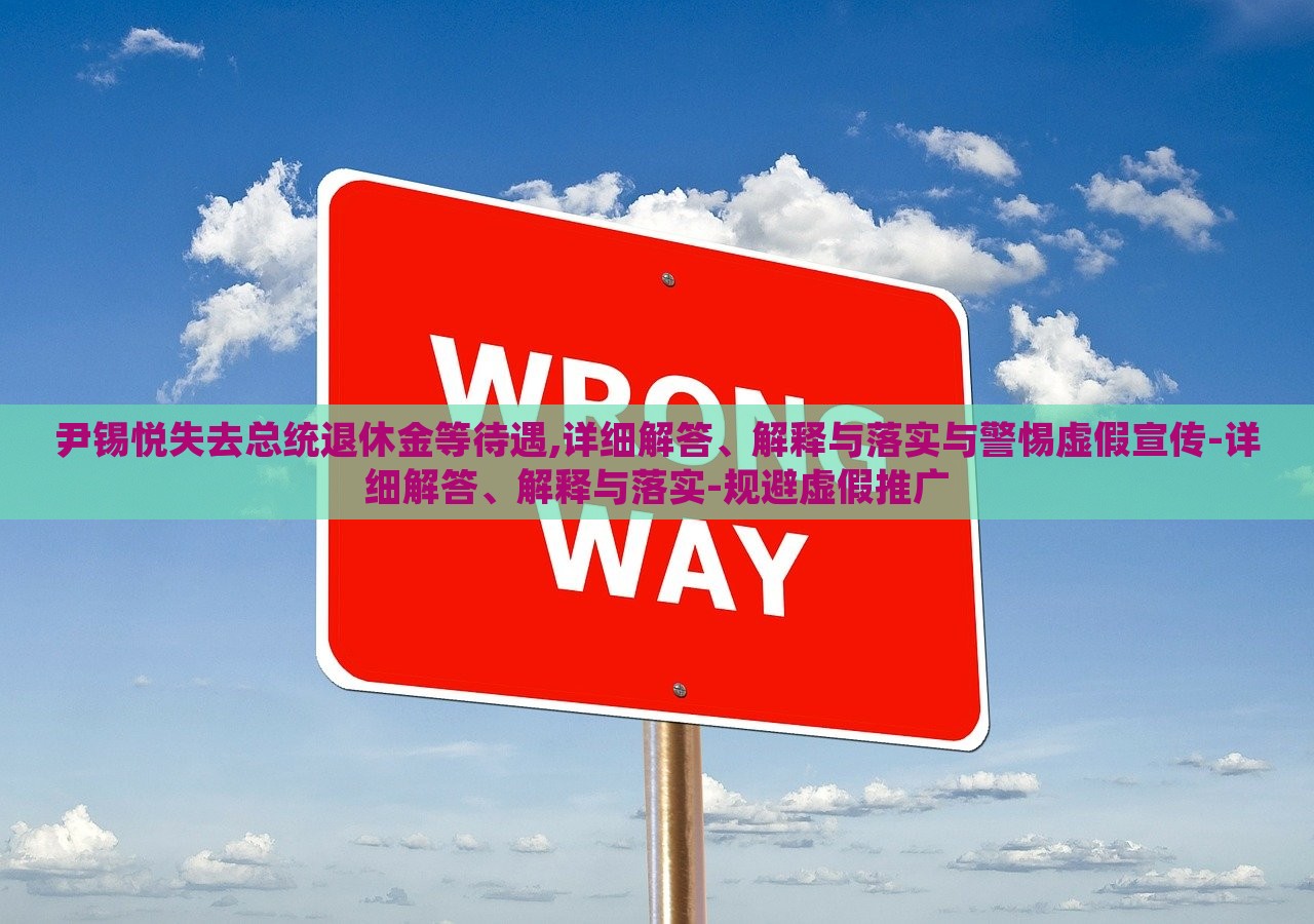 尹锡悦失去总统退休金等待遇,详细解答、解释与落实与警惕虚假宣传-详细解答、解释与落实-规避虚假推广