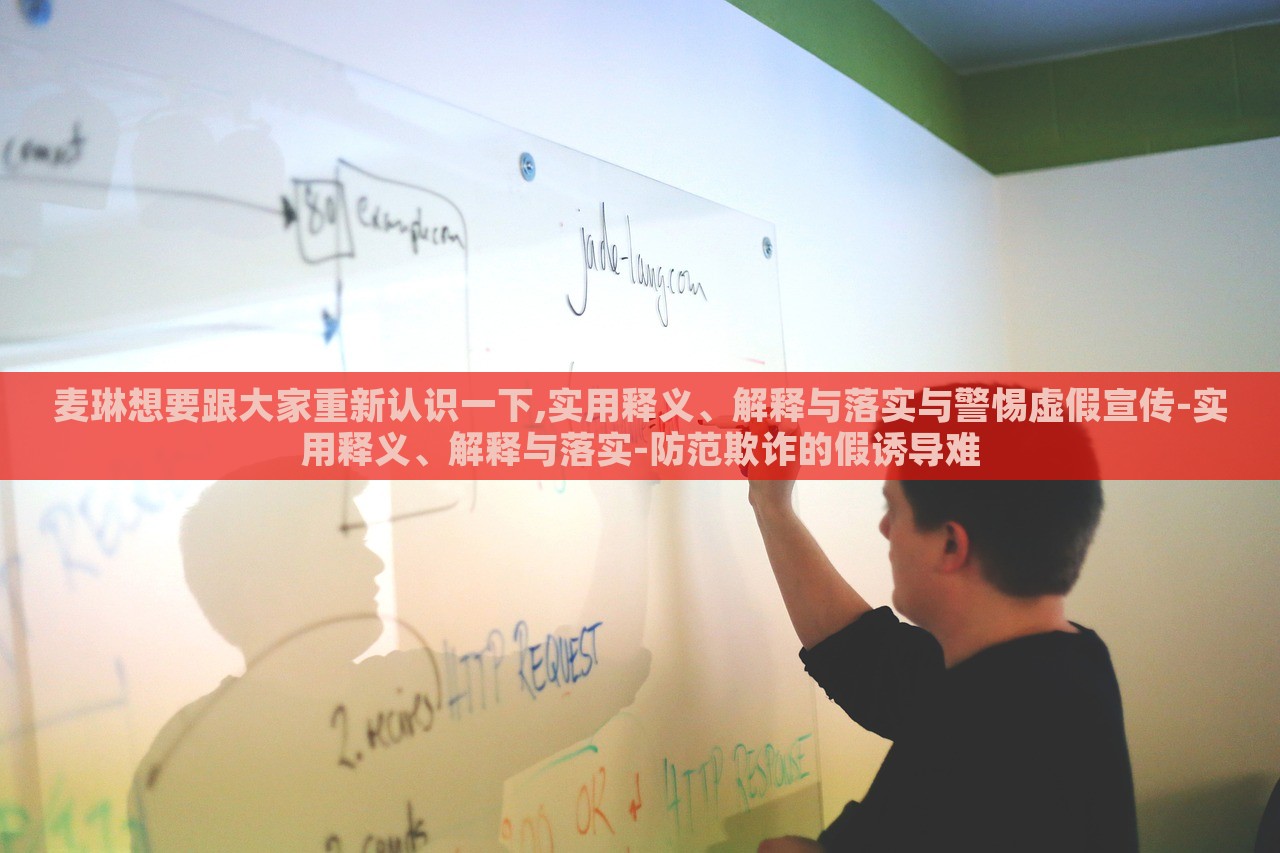 麦琳想要跟大家重新认识一下,实用释义、解释与落实与警惕虚假宣传-实用释义、解释与落实-防范欺诈的假诱导难