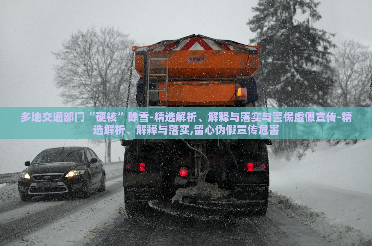 多地交通部门“硬核”除雪-精选解析、解释与落实与警惕虚假宣传-精选解析、解释与落实,留心伪假宣传危害