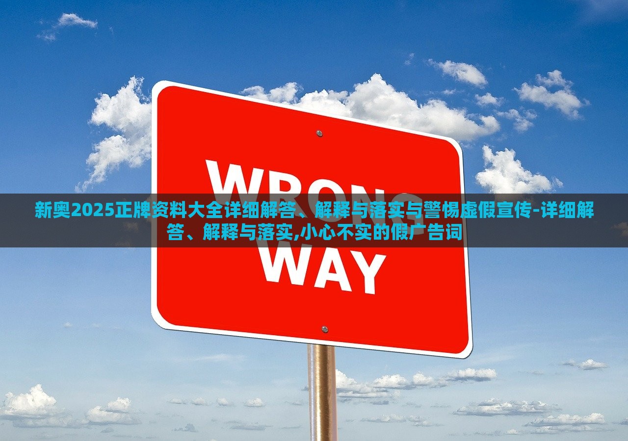 新奥2025正牌资料大全详细解答、解释与落实与警惕虚假宣传-详细解答、解释与落实,小心不实的假广告词
