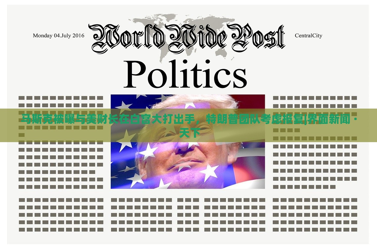 马斯克被曝与美财长在白宫大打出手，特朗普团队考虑报复|界面新闻 · 天下
