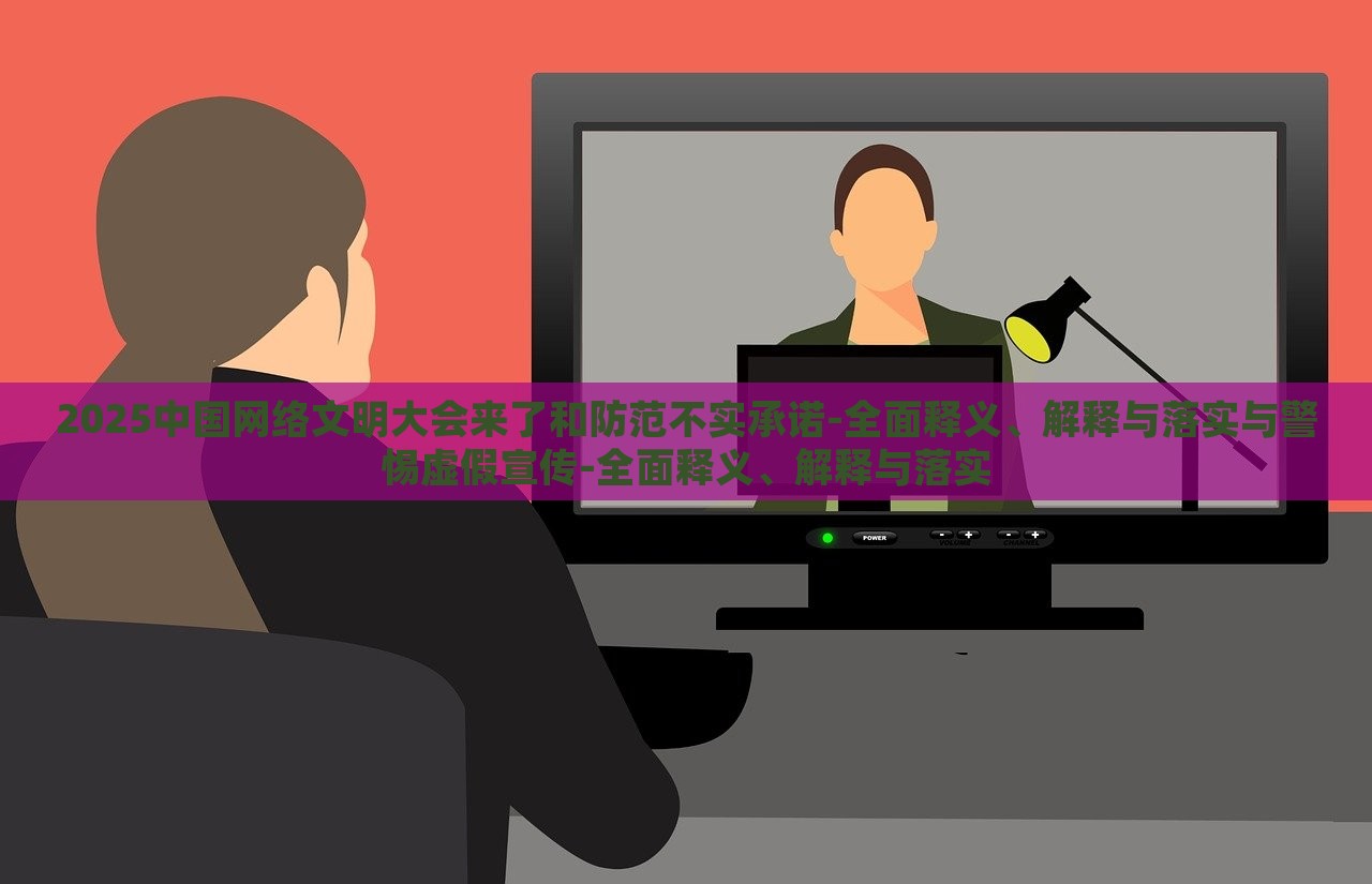2025中国网络文明大会来了和防范不实承诺-全面释义、解释与落实与警惕虚假宣传-全面释义、解释与落实