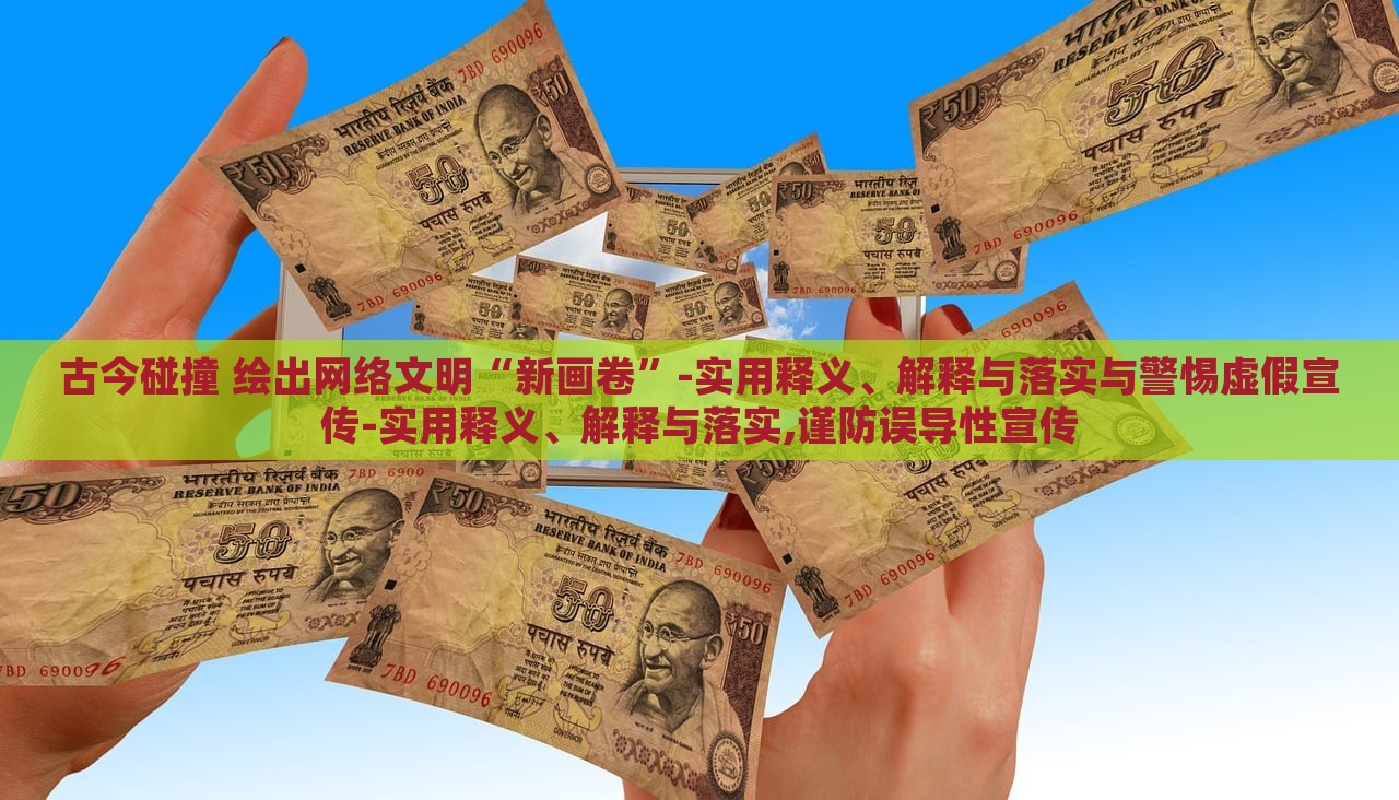 古今碰撞 绘出网络文明“新画卷”-实用释义、解释与落实与警惕虚假宣传-实用释义、解释与落实,谨防误导性宣传