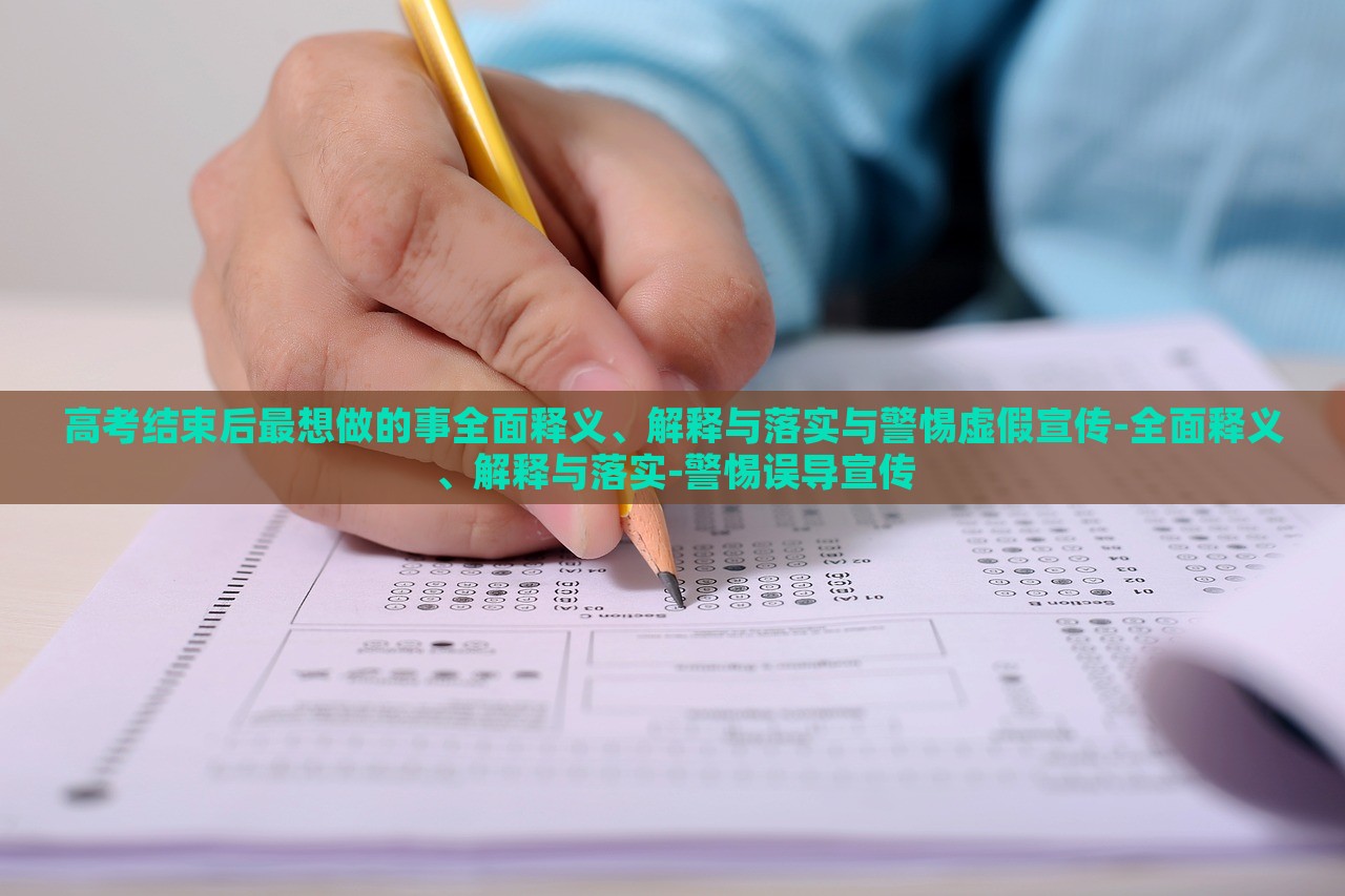 高考结束后最想做的事全面释义、解释与落实与警惕虚假宣传-全面释义、解释与落实-警惕误导宣传