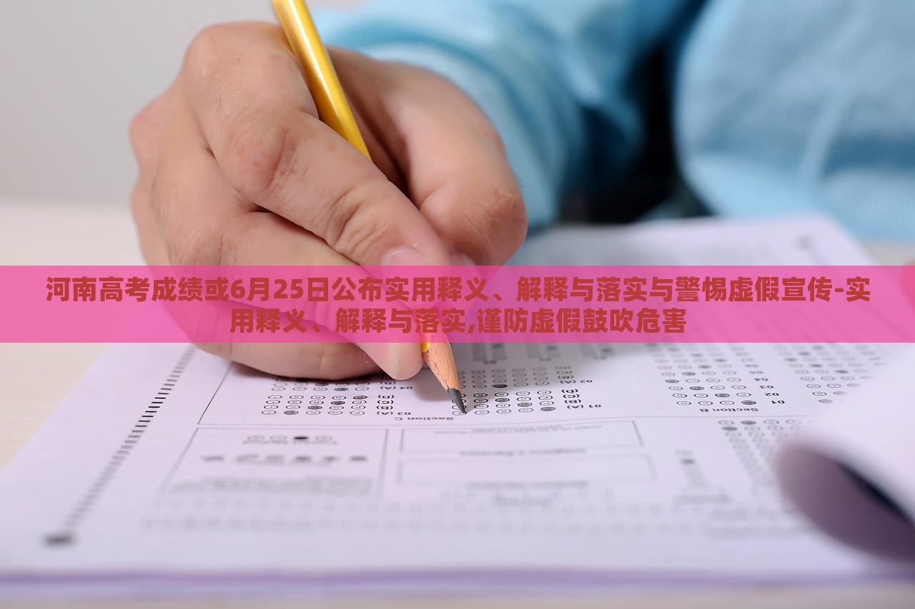 河南高考成绩或6月25日公布实用释义、解释与落实与警惕虚假宣传-实用释义、解释与落实,谨防虚假鼓吹危害