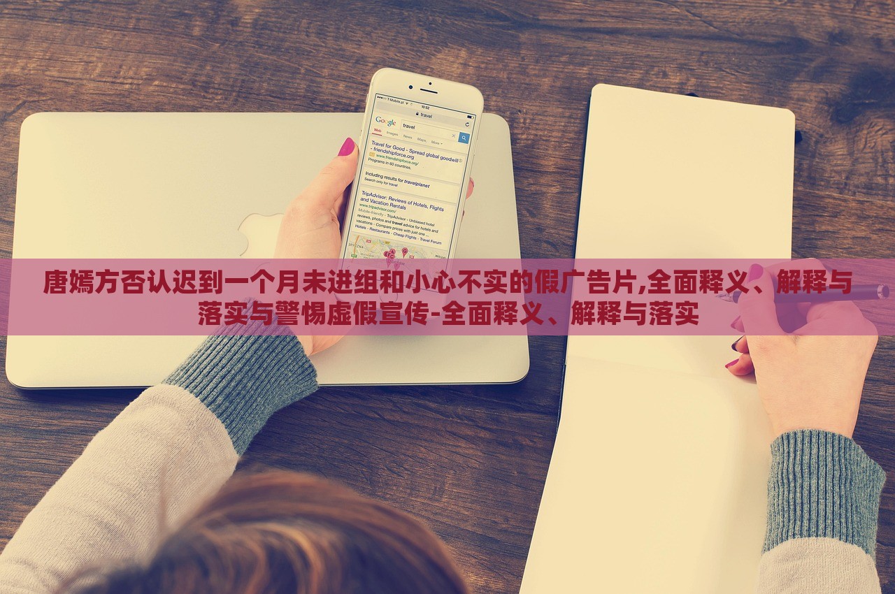 唐嫣方否认迟到一个月未进组和小心不实的假广告片,全面释义、解释与落实与警惕虚假宣传-全面释义、解释与落实