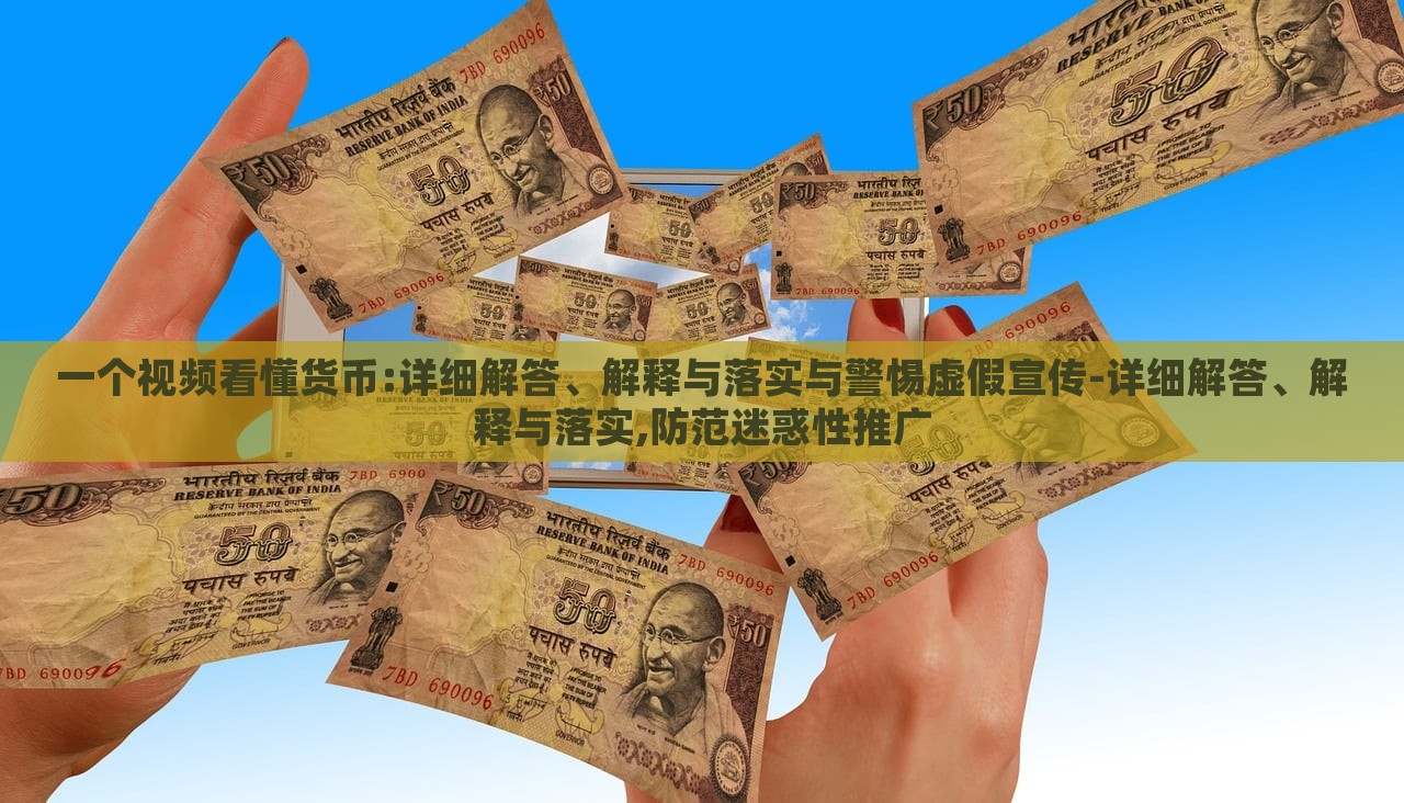 一个视频看懂货币:详细解答、解释与落实与警惕虚假宣传-详细解答、解释与落实,防范迷惑性推广
