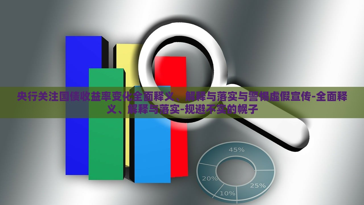 央行关注国债收益率变化全面释义、解释与落实与警惕虚假宣传-全面释义、解释与落实-规避不实的幌子
