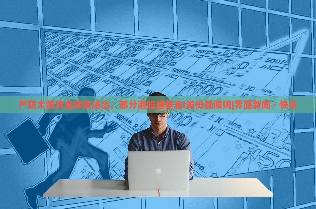 严防大额资金频繁进出，部分港股通基金I类份额限购|界面新闻 · 快讯