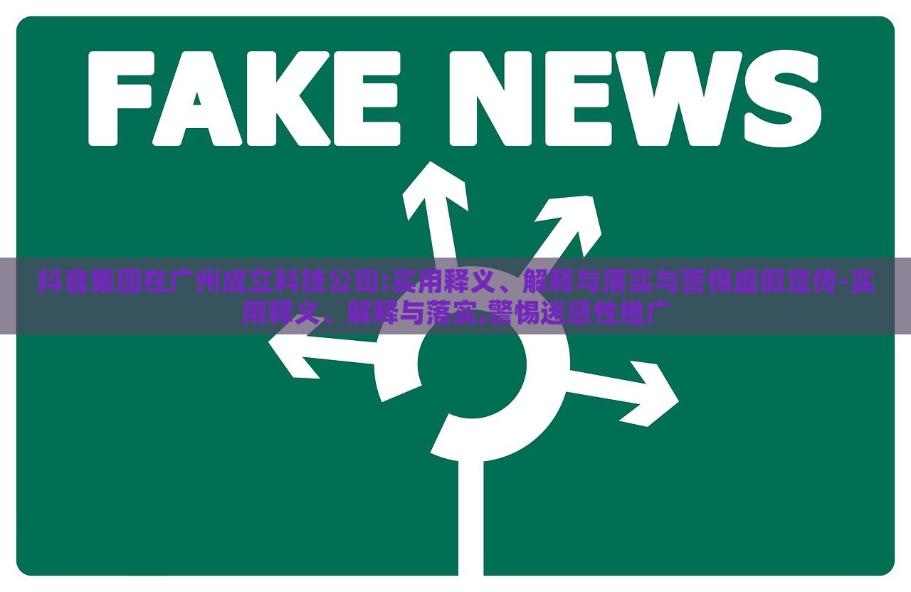 抖音集团在广州成立科技公司:实用释义、解释与落实与警惕虚假宣传-实用释义、解释与落实,警惕迷惑性推广