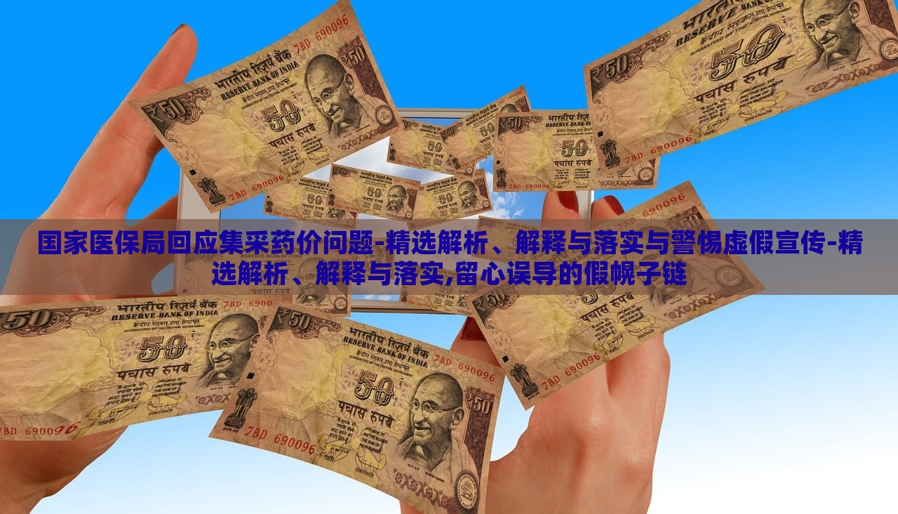 国家医保局回应集采药价问题-精选解析、解释与落实与警惕虚假宣传-精选解析、解释与落实,留心误导的假幌子链