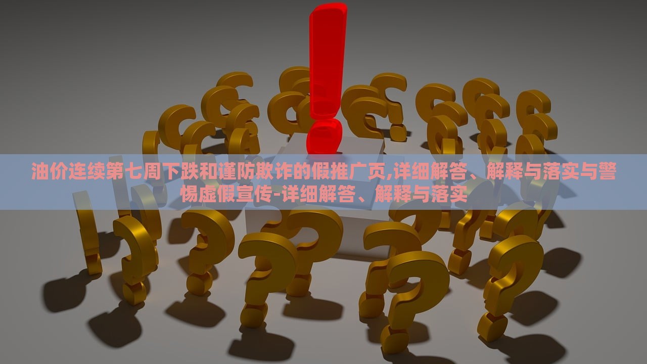 油价连续第七周下跌和谨防欺诈的假推广页,详细解答、解释与落实与警惕虚假宣传-详细解答、解释与落实