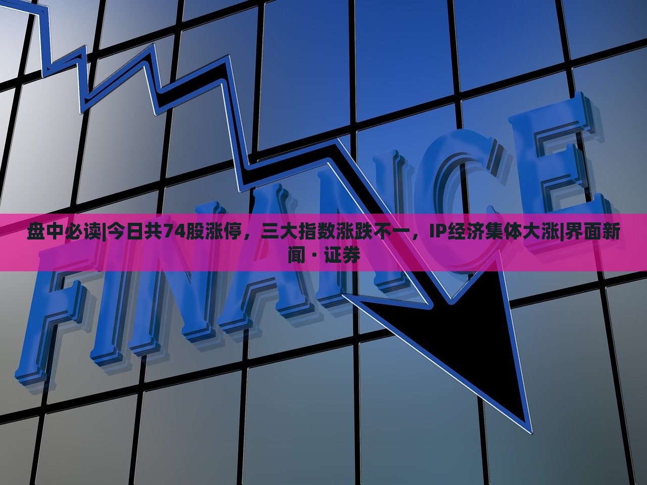 盘中必读|今日共74股涨停，三大指数涨跌不一，IP经济集体大涨|界面新闻 · 证券