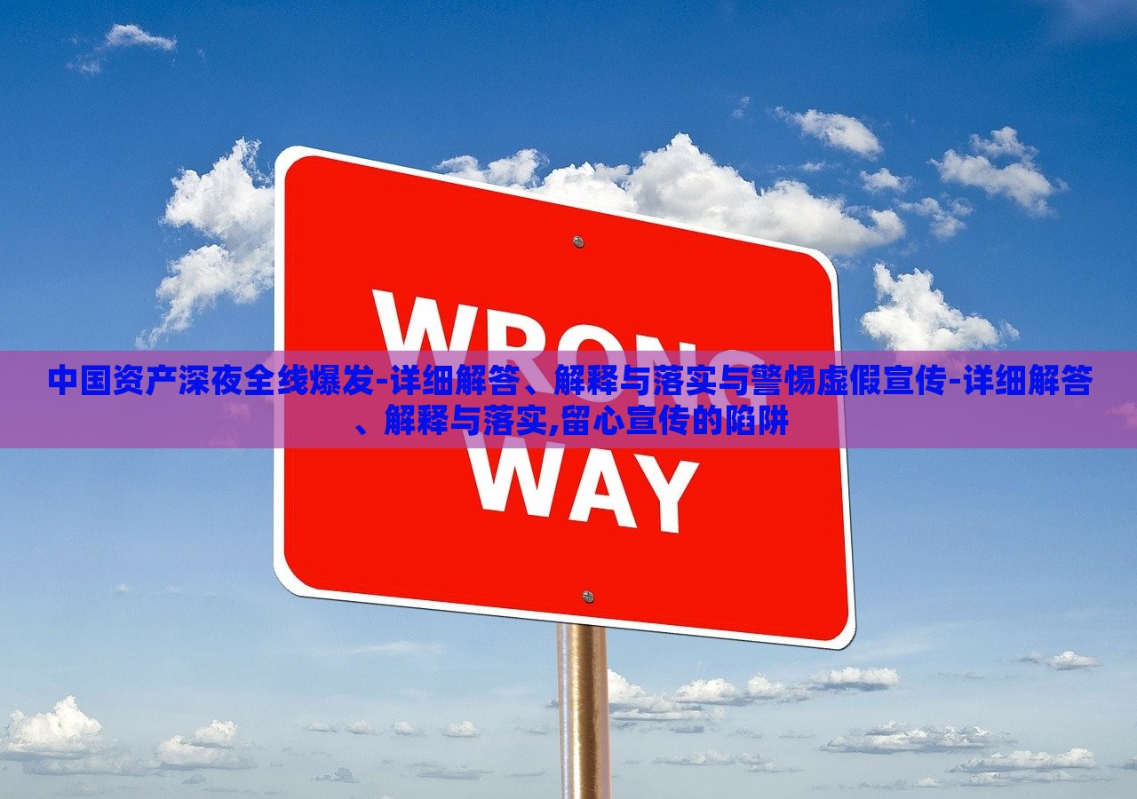 中国资产深夜全线爆发-详细解答、解释与落实与警惕虚假宣传-详细解答、解释与落实,留心宣传的陷阱