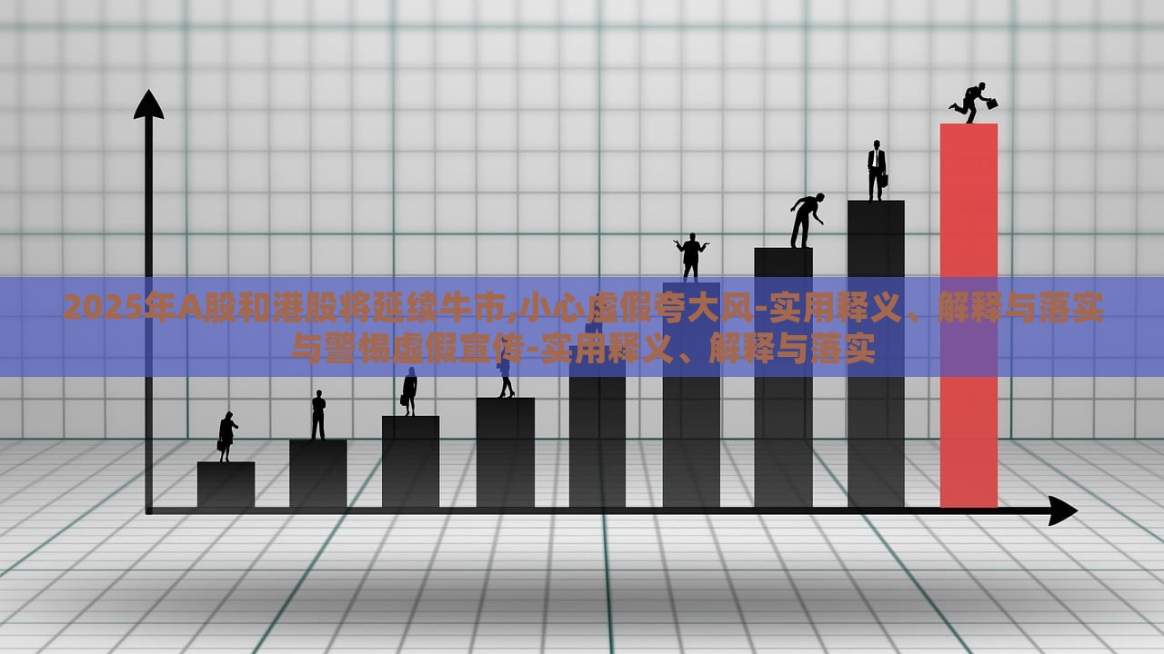 2025年A股和港股将延续牛市,小心虚假夸大风-实用释义、解释与落实与警惕虚假宣传-实用释义、解释与落实