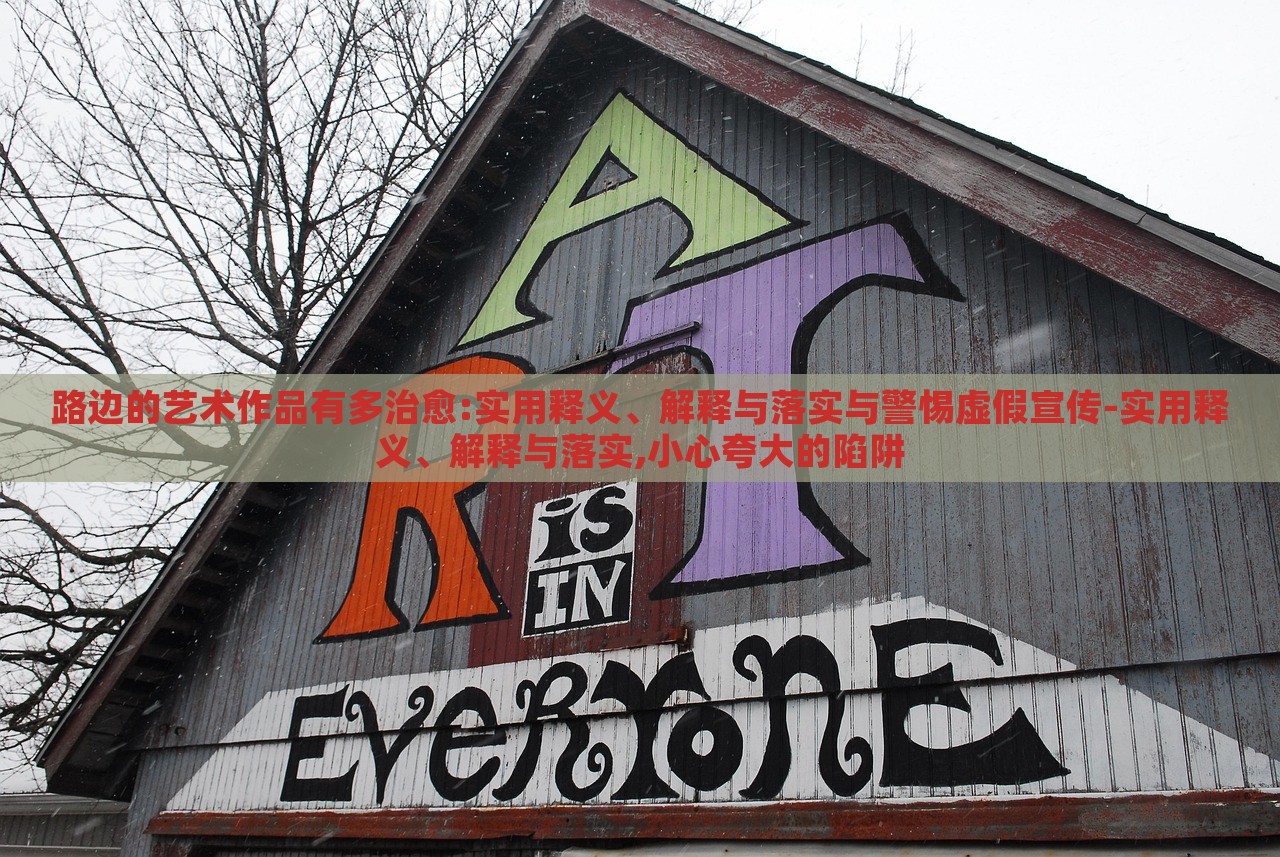 路边的艺术作品有多治愈:实用释义、解释与落实与警惕虚假宣传-实用释义、解释与落实,小心夸大的陷阱