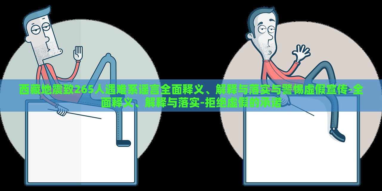 西藏地震致265人遇难系谣言全面释义、解释与落实与警惕虚假宣传-全面释义、解释与落实-拒绝虚假的承诺
