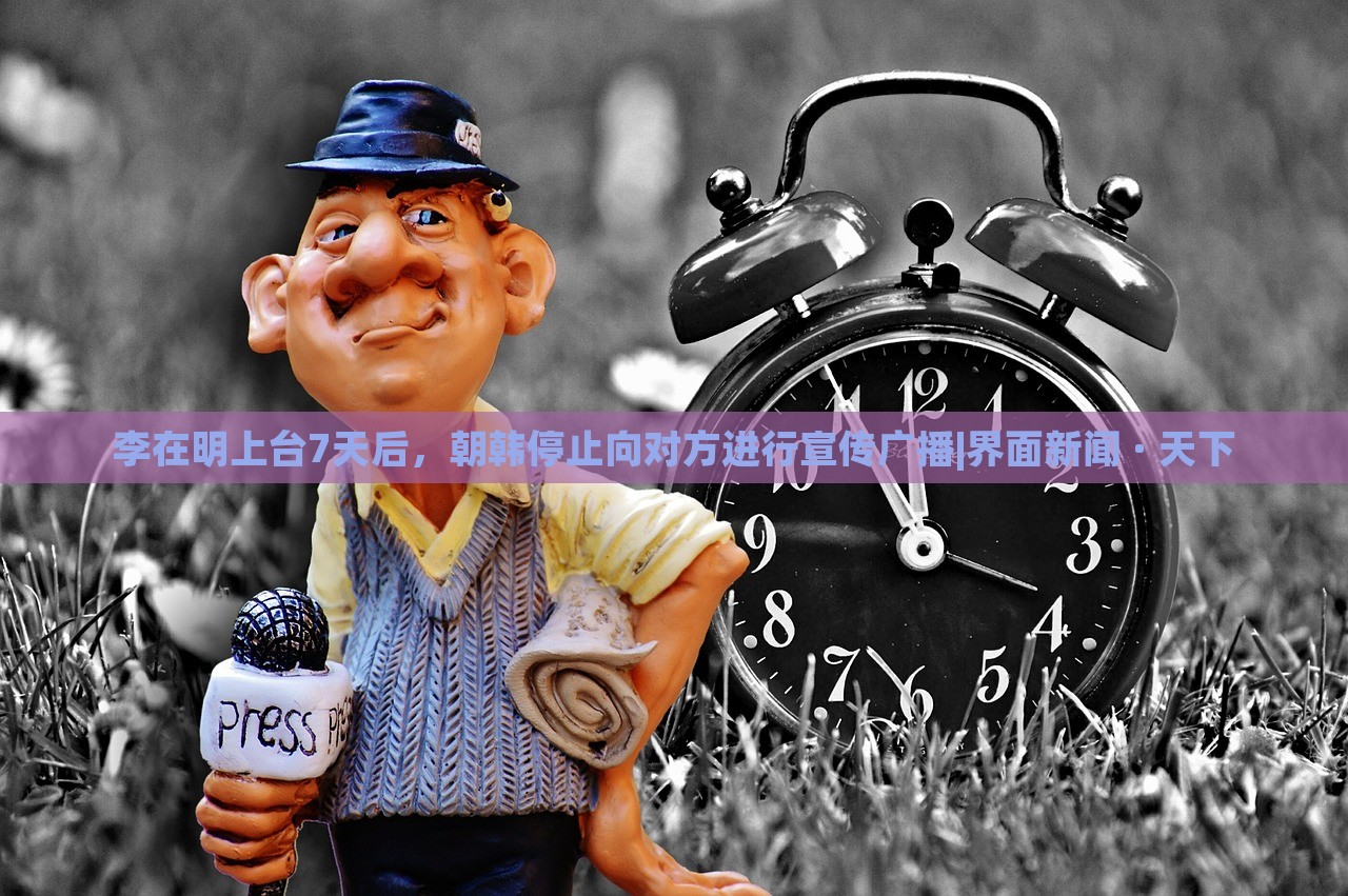 李在明上台7天后，朝韩停止向对方进行宣传广播|界面新闻 · 天下